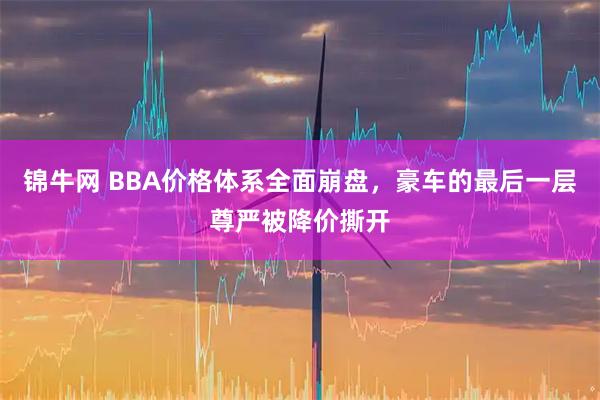 锦牛网 BBA价格体系全面崩盘,豪车的最后一层尊严被降价撕开