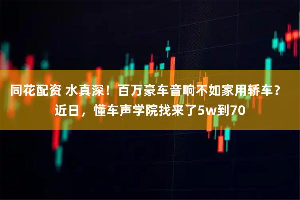 同花配资 水真深！百万豪车音响不如家用轿车？ 近日，懂车声学院找来了5w到70