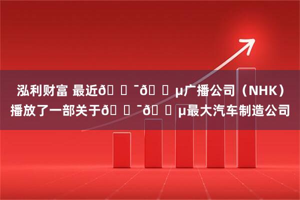 泓利财富 最近🇯🇵广播公司（NHK）播放了一部关于🇯🇵最大汽车制造公司