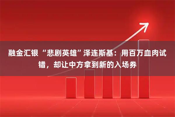 融金汇银 “悲剧英雄”泽连斯基：用百万血肉试错，却让中方拿到新的入场券