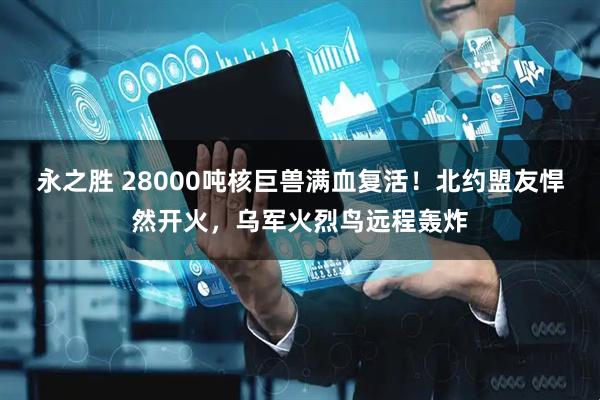永之胜 28000吨核巨兽满血复活！北约盟友悍然开火，乌军火烈鸟远程轰炸