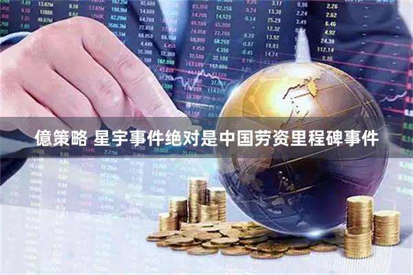 億策略 星宇事件绝对是中国劳资里程碑事件