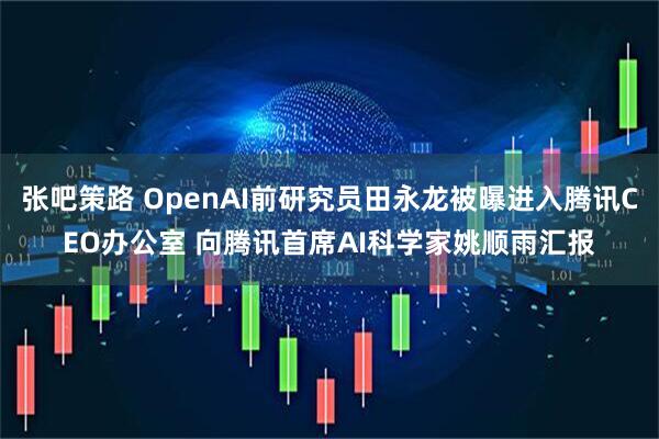 张吧策路 OpenAI前研究员田永龙被曝进入腾讯CEO办公室 向腾讯首席AI科学家姚顺雨汇报