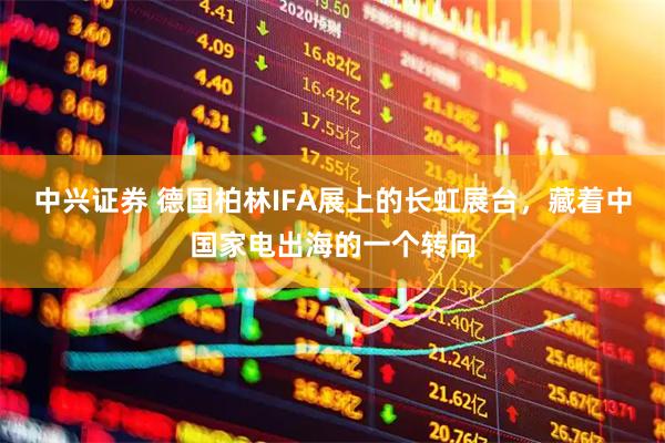 中兴证券 德国柏林IFA展上的长虹展台，藏着中国家电出海的一个转向